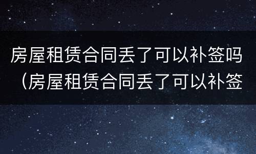 房屋租赁合同丢了可以补签吗（房屋租赁合同丢了可以补签吗要多少钱）