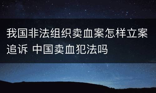 我国非法组织卖血案怎样立案追诉 中国卖血犯法吗