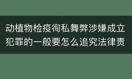 动植物检疫徇私舞弊涉嫌成立犯罪的一般要怎么追究法律责任