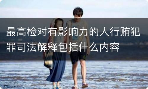 最高检对有影响力的人行贿犯罪司法解释包括什么内容