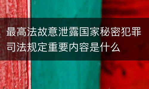 最高法故意泄露国家秘密犯罪司法规定重要内容是什么