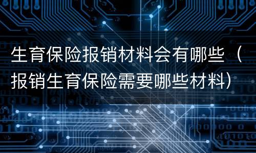 生育保险报销材料会有哪些（报销生育保险需要哪些材料）