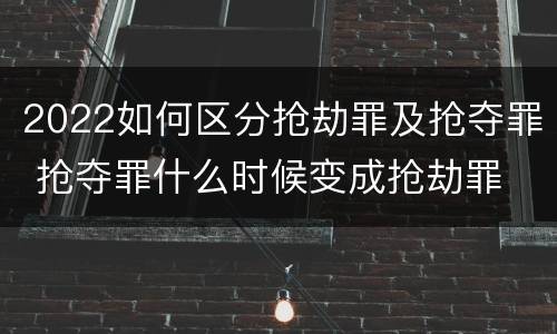 2022如何区分抢劫罪及抢夺罪 抢夺罪什么时候变成抢劫罪