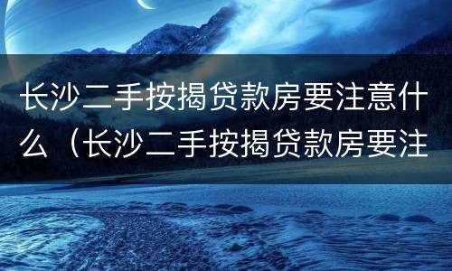 长沙二手按揭贷款房要注意什么（长沙二手按揭贷款房要注意什么事项）