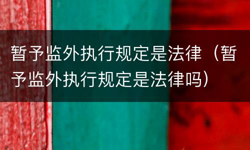 暂予监外执行规定是法律（暂予监外执行规定是法律吗）