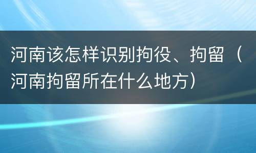 河南该怎样识别拘役、拘留（河南拘留所在什么地方）