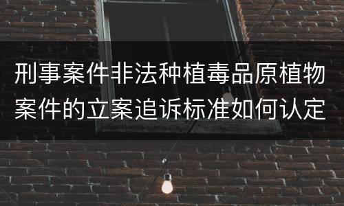 刑事案件非法种植毒品原植物案件的立案追诉标准如何认定