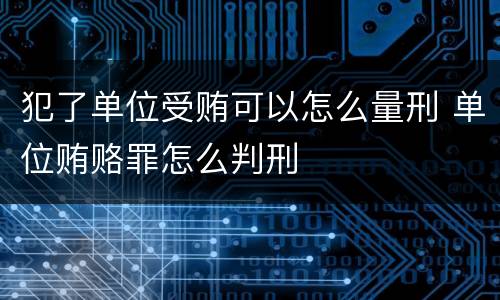 犯了单位受贿可以怎么量刑 单位贿赂罪怎么判刑