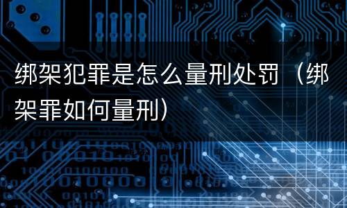 绑架犯罪是怎么量刑处罚（绑架罪如何量刑）