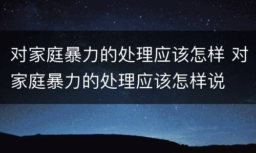 对家庭暴力的处理应该怎样 对家庭暴力的处理应该怎样说