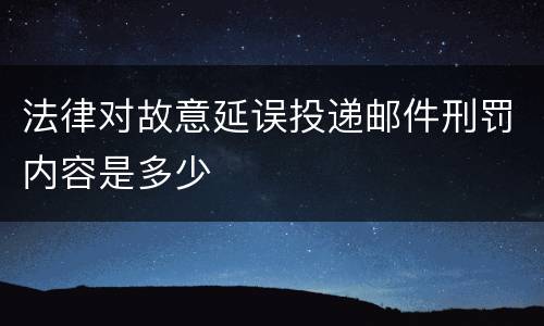 法律对故意延误投递邮件刑罚内容是多少