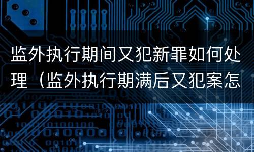监外执行期间又犯新罪如何处理（监外执行期满后又犯案怎么处理）