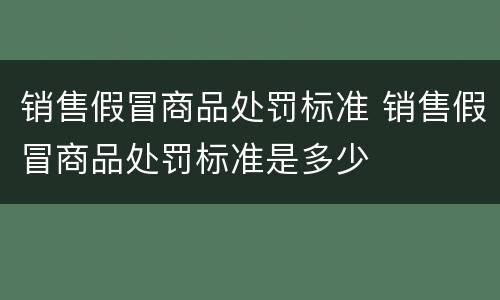 销售假冒商品处罚标准 销售假冒商品处罚标准是多少
