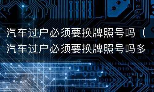 汽车过户必须要换牌照号吗（汽车过户必须要换牌照号吗多少钱）