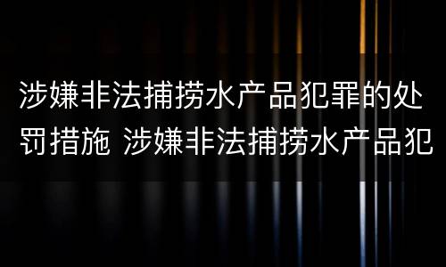 涉嫌非法捕捞水产品犯罪的处罚措施 涉嫌非法捕捞水产品犯罪的处罚措施包括