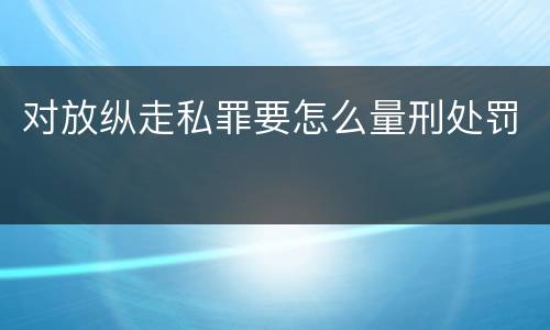 对放纵走私罪要怎么量刑处罚