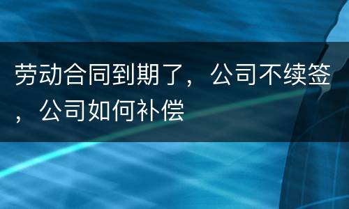 劳动合同到期了，公司不续签，公司如何补偿