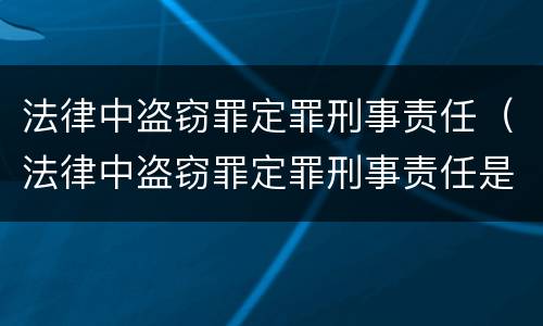 法律中盗窃罪定罪刑事责任（法律中盗窃罪定罪刑事责任是指）