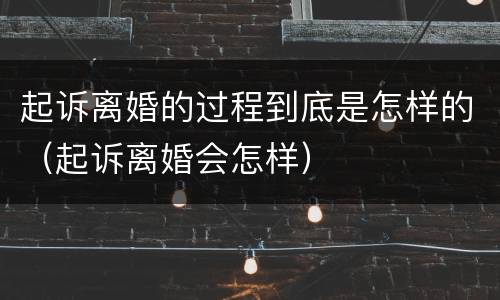 起诉离婚的过程到底是怎样的（起诉离婚会怎样）