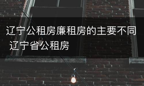 辽宁公租房廉租房的主要不同 辽宁省公租房