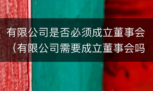 有限公司是否必须成立董事会（有限公司需要成立董事会吗）