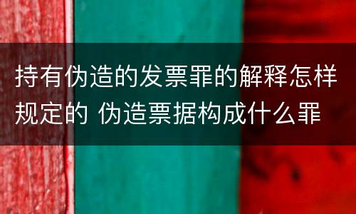 持有伪造的发票罪的解释怎样规定的 伪造票据构成什么罪
