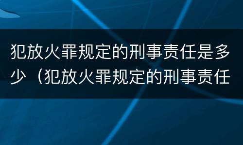 犯放火罪规定的刑事责任是多少（犯放火罪规定的刑事责任是多少条）