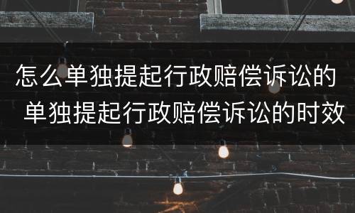 怎么单独提起行政赔偿诉讼的 单独提起行政赔偿诉讼的时效