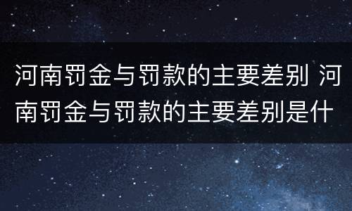 河南罚金与罚款的主要差别 河南罚金与罚款的主要差别是什么