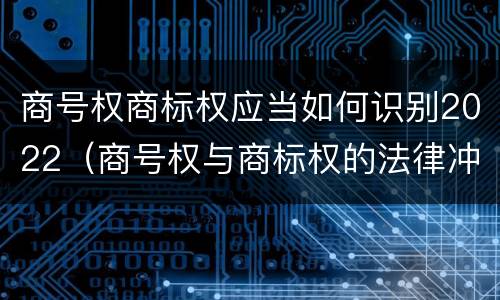 商号权商标权应当如何识别2022（商号权与商标权的法律冲突与解决）