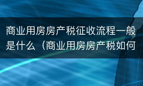 商业用房房产税征收流程一般是什么（商业用房房产税如何征收）