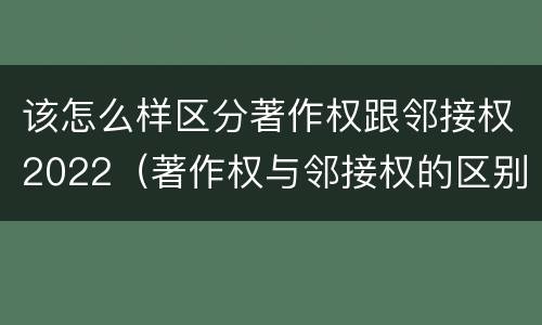 该怎么样区分著作权跟邻接权2022（著作权与邻接权的区别有哪些）