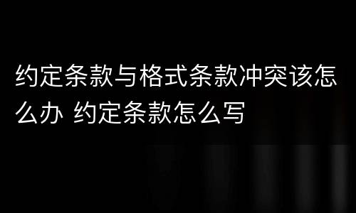 约定条款与格式条款冲突该怎么办 约定条款怎么写