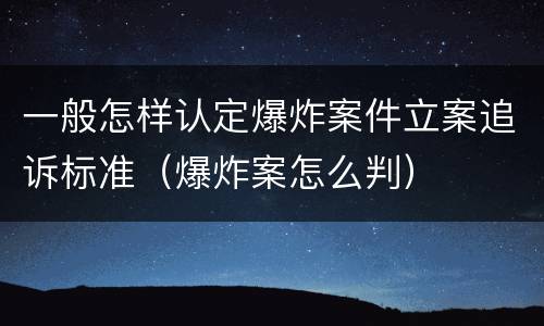 一般怎样认定爆炸案件立案追诉标准（爆炸案怎么判）