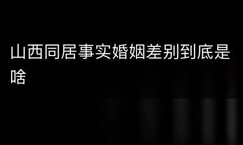 山西同居事实婚姻差别到底是啥