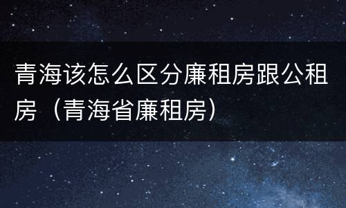 青海该怎么区分廉租房跟公租房（青海省廉租房）