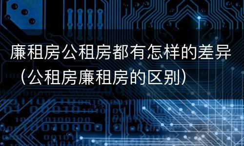 廉租房公租房都有怎样的差异（公租房廉租房的区别）