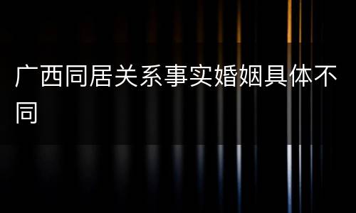广西同居关系事实婚姻具体不同
