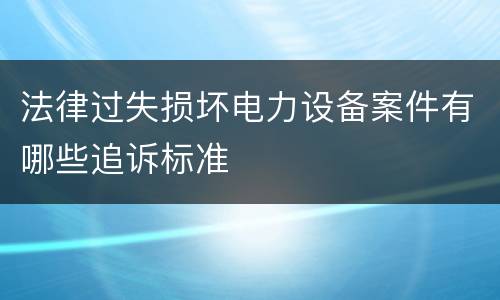 法律过失损坏电力设备案件有哪些追诉标准