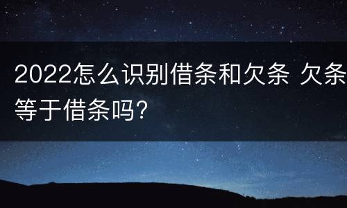 2022怎么识别借条和欠条 欠条等于借条吗?