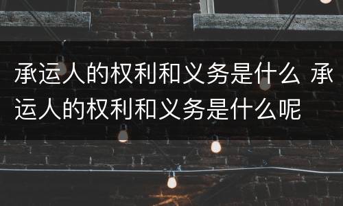 承运人的权利和义务是什么 承运人的权利和义务是什么呢