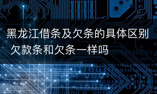 黑龙江借条及欠条的具体区别 欠款条和欠条一样吗