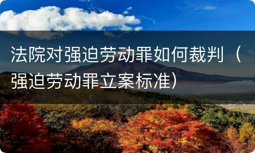 法院对强迫劳动罪如何裁判（强迫劳动罪立案标准）