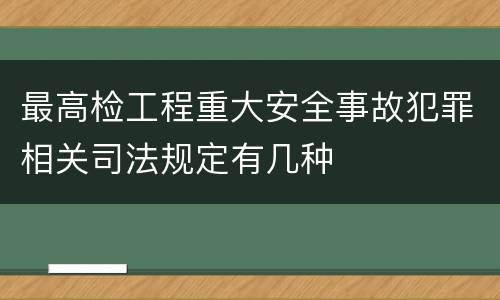 最高检工程重大安全事故犯罪相关司法规定有几种