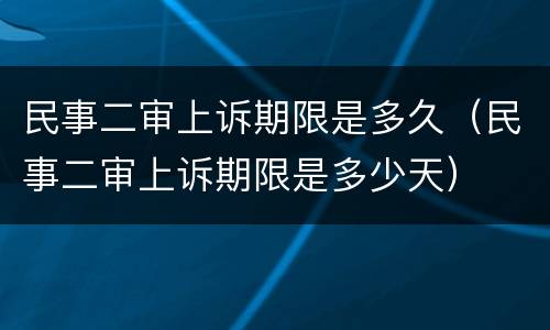 民事二审上诉期限是多久（民事二审上诉期限是多少天）