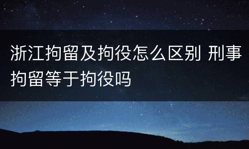 浙江拘留及拘役怎么区别 刑事拘留等于拘役吗