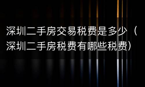 深圳二手房交易税费是多少（深圳二手房税费有哪些税费）