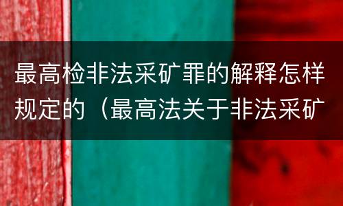 最高检非法采矿罪的解释怎样规定的（最高法关于非法采矿司法解释的理解与适用）