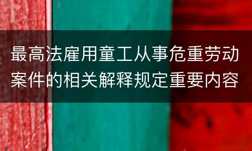 最高法雇用童工从事危重劳动案件的相关解释规定重要内容是什么