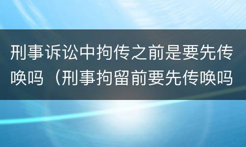 刑事诉讼中拘传之前是要先传唤吗（刑事拘留前要先传唤吗）